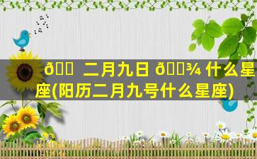 🐠 二月九日 🌾 什么星座(阳历二月九号什么星座)